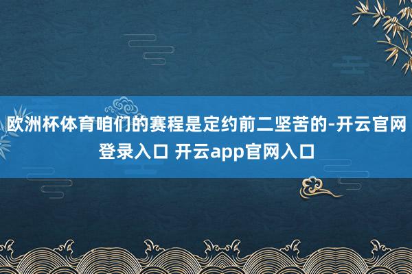 欧洲杯体育咱们的赛程是定约前二坚苦的-开云官网登录入口 开云app官网入口