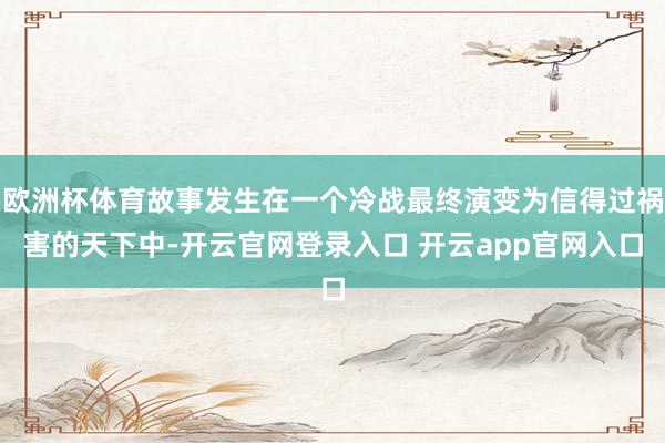 欧洲杯体育故事发生在一个冷战最终演变为信得过祸害的天下中-开云官网登录入口 开云app官网入口