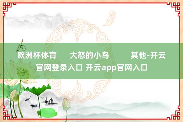 欧洲杯体育      大怒的小鸟          其他-开云官网登录入口 开云app官网入口