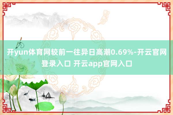 开yun体育网较前一往异日高潮0.69%-开云官网登录入口 开云app官网入口