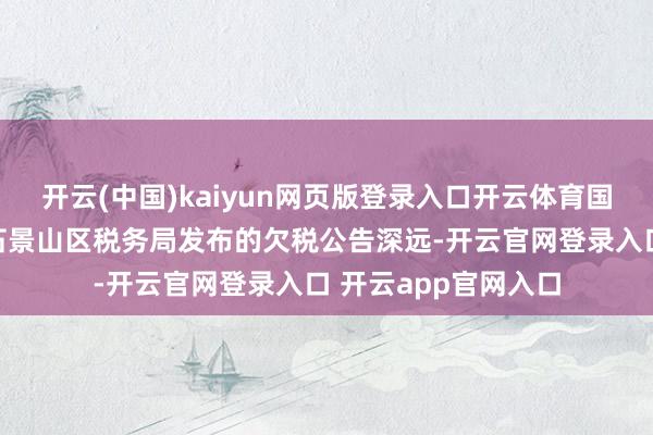 开云(中国)kaiyun网页版登录入口开云体育国度税务总局北京市石景山区税务局发布的欠税公告深远-开云官网登录入口 开云app官网入口