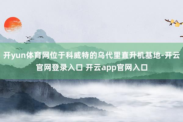 开yun体育网位于科威特的乌代里直升机基地-开云官网登录入口 开云app官网入口