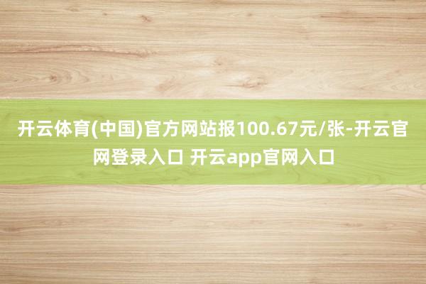开云体育(中国)官方网站报100.67元/张-开云官网登录入口 开云app官网入口