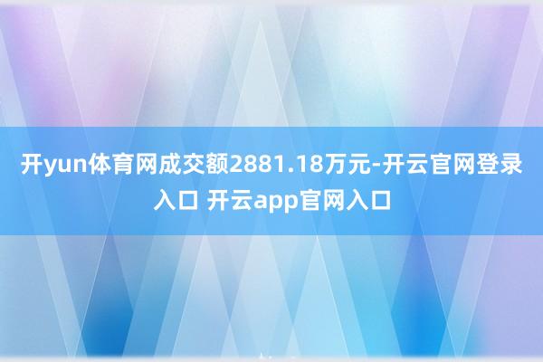 开yun体育网成交额2881.18万元-开云官网登录入口 开云app官网入口