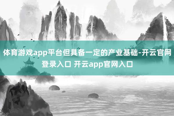体育游戏app平台但具备一定的产业基础-开云官网登录入口 开云app官网入口
