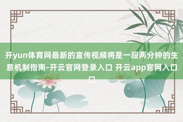 开yun体育网最新的宣传视频将是一段两分钟的生意机制指南-开云官网登录入口 开云app官网入口