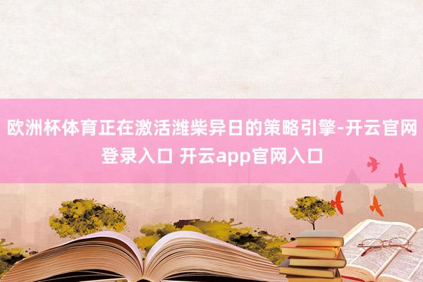 欧洲杯体育正在激活潍柴异日的策略引擎-开云官网登录入口 开云app官网入口