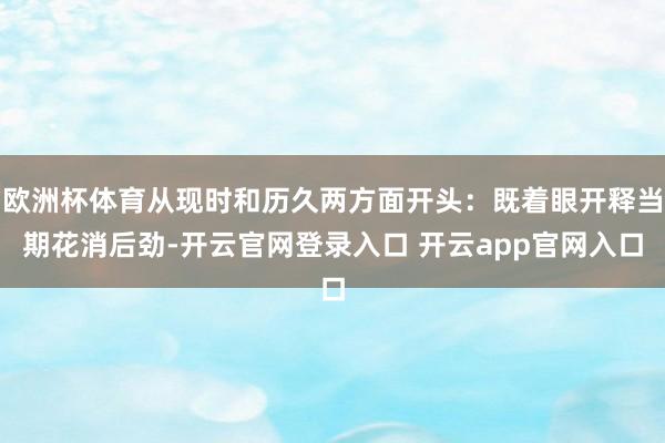 欧洲杯体育从现时和历久两方面开头：既着眼开释当期花消后劲-开云官网登录入口 开云app官网入口