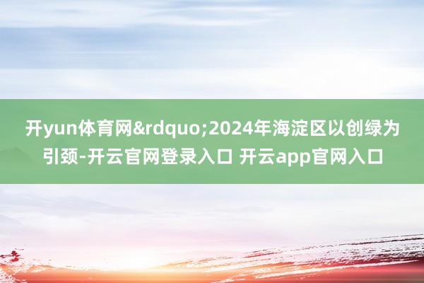 开yun体育网&rdquo;2024年海淀区以创绿为引颈-开云官网登录入口 开云app官网入口