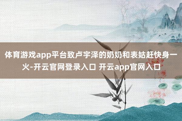 体育游戏app平台致卢宇泽的奶奶和表姑赶快身一火-开云官网登录入口 开云app官网入口