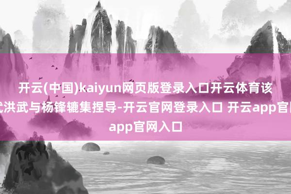 开云(中国)kaiyun网页版登录入口开云体育该剧由武洪武与杨锋辘集捏导-开云官网登录入口 开云app官网入口