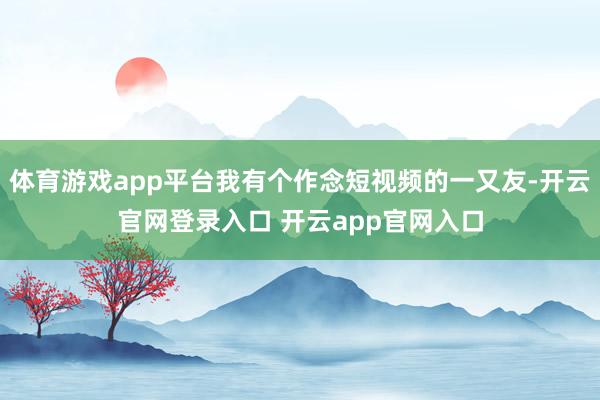 体育游戏app平台我有个作念短视频的一又友-开云官网登录入口 开云app官网入口