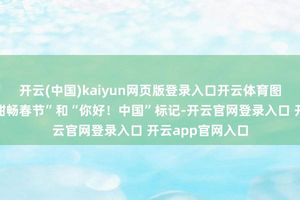 开云(中国)kaiyun网页版登录入口开云体育图为灯光秀中的“酣畅春节”和“你好！中国”标记-开云官网登录入口 开云app官网入口