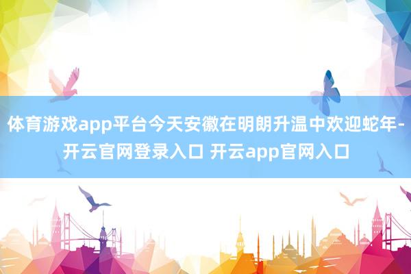 体育游戏app平台今天安徽在明朗升温中欢迎蛇年-开云官网登录入口 开云app官网入口