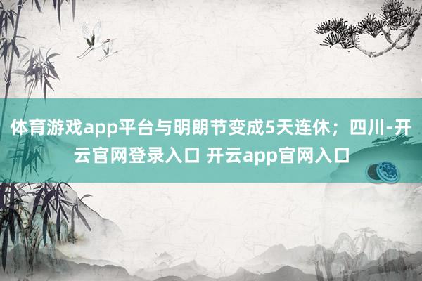 体育游戏app平台与明朗节变成5天连休；四川-开云官网登录入口 开云app官网入口