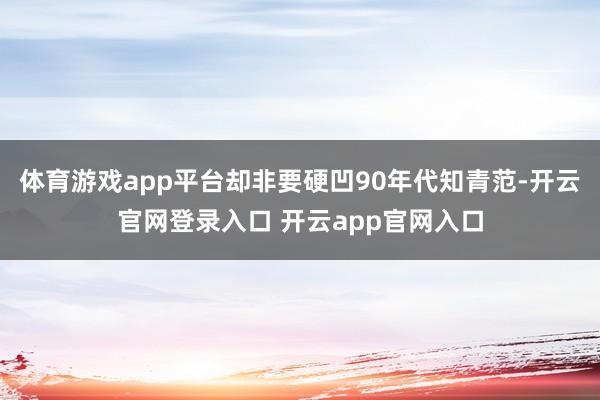 体育游戏app平台却非要硬凹90年代知青范-开云官网登录入口 开云app官网入口