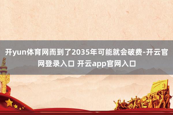 开yun体育网而到了2035年可能就会破费-开云官网登录入口 开云app官网入口
