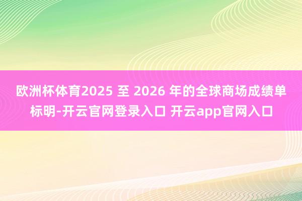 欧洲杯体育2025 至 2026 年的全球商场成绩单标明-开云官网登录入口 开云app官网入口