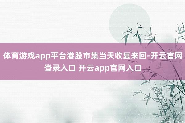 体育游戏app平台港股市集当天收复来回-开云官网登录入口 开云app官网入口