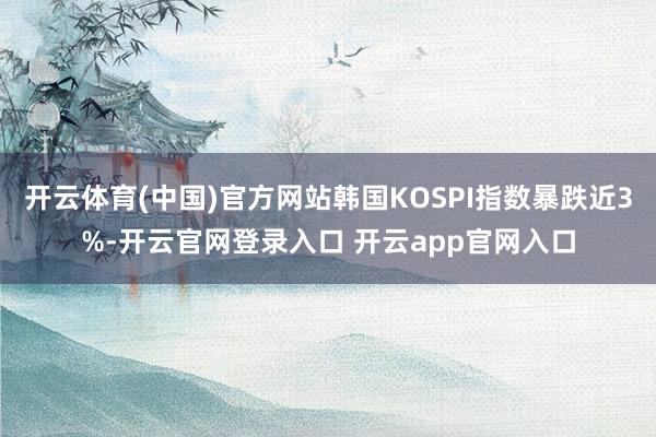 开云体育(中国)官方网站韩国KOSPI指数暴跌近3%-开云官网登录入口 开云app官网入口