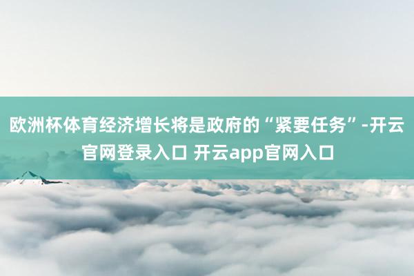 欧洲杯体育经济增长将是政府的“紧要任务”-开云官网登录入口 开云app官网入口