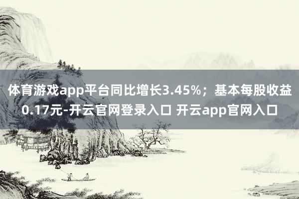 体育游戏app平台同比增长3.45%；基本每股收益0.17元-开云官网登录入口 开云app官网入口