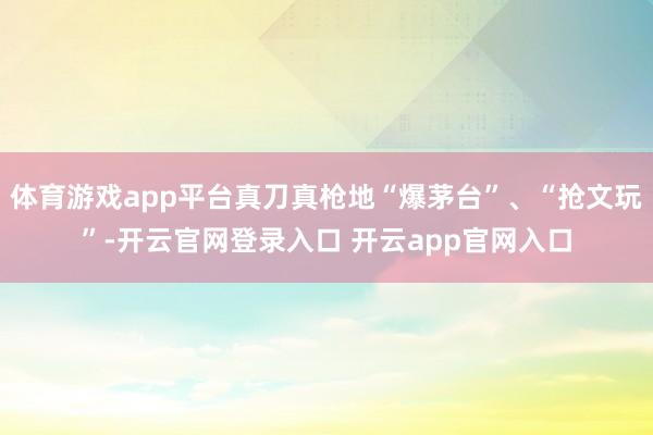 体育游戏app平台真刀真枪地“爆茅台”、“抢文玩”-开云官网登录入口 开云app官网入口