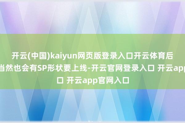 开云(中国)kaiyun网页版登录入口开云体育后续新变装当然也会有SP形状要上线-开云官网登录入口 开云app官网入口