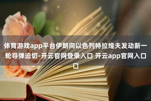 体育游戏app平台伊朗向以色列特拉维夫发动新一轮导弹迫切-开云官网登录入口 开云app官网入口