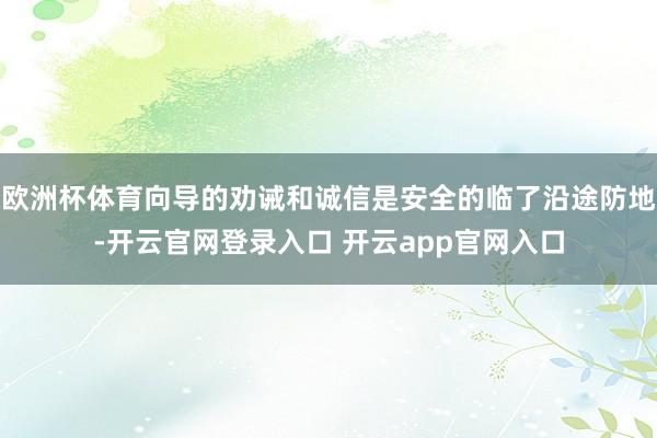 欧洲杯体育向导的劝诫和诚信是安全的临了沿途防地-开云官网登录入口 开云app官网入口