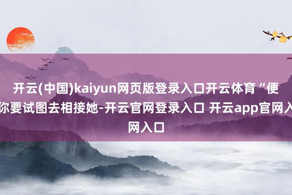 开云(中国)kaiyun网页版登录入口开云体育“便是你要试图去相接她-开云官网登录入口 开云app官网入口