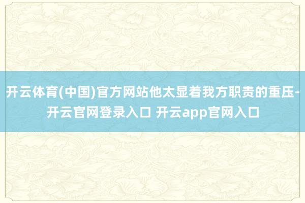 开云体育(中国)官方网站他太显着我方职责的重压-开云官网登录入口 开云app官网入口