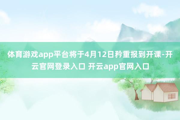 体育游戏app平台将于4月12日矜重报到开课-开云官网登录入口 开云app官网入口