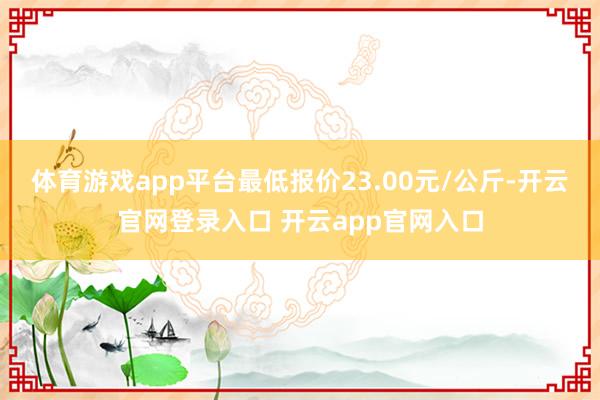 体育游戏app平台最低报价23.00元/公斤-开云官网登录入口 开云app官网入口