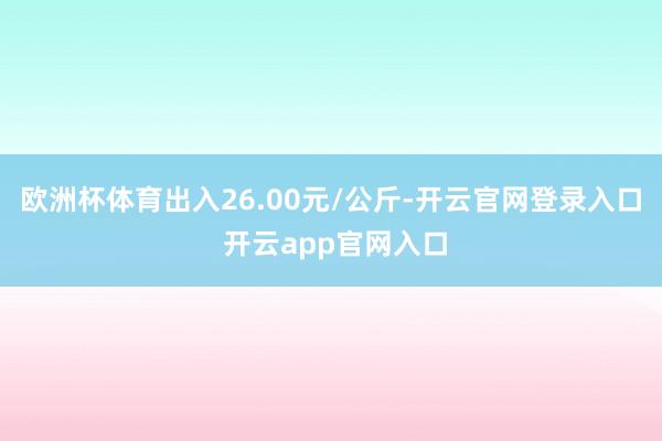 欧洲杯体育出入26.00元/公斤-开云官网登录入口 开云app官网入口