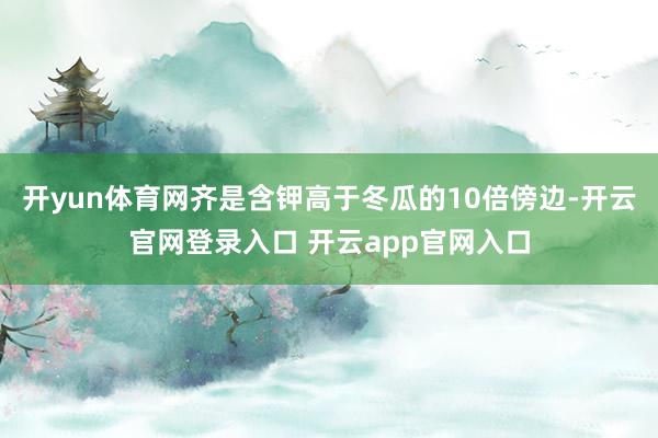 开yun体育网齐是含钾高于冬瓜的10倍傍边-开云官网登录入口 开云app官网入口