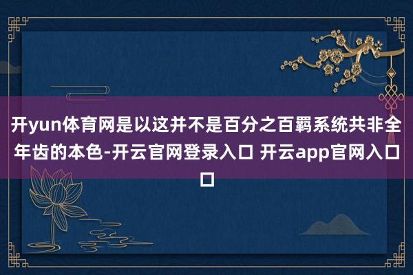 开yun体育网是以这并不是百分之百羁系统共非全年齿的本色-开云官网登录入口 开云app官网入口