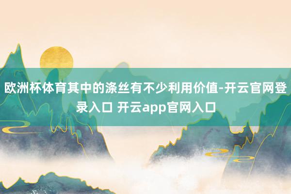 欧洲杯体育其中的涤丝有不少利用价值-开云官网登录入口 开云app官网入口