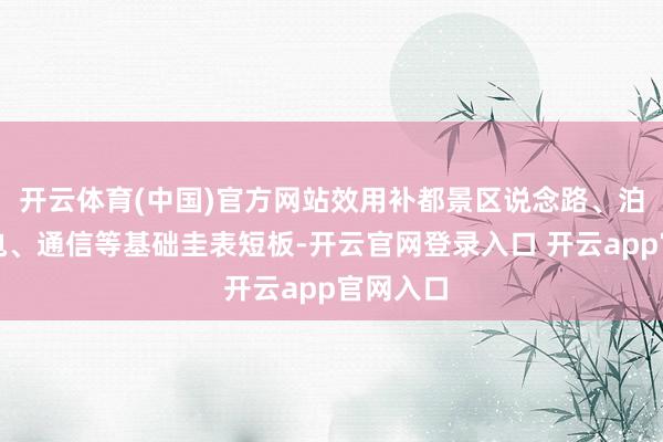 开云体育(中国)官方网站效用补都景区说念路、泊车、充电、通信等基础圭表短板-开云官网登录入口 开云app官网入口