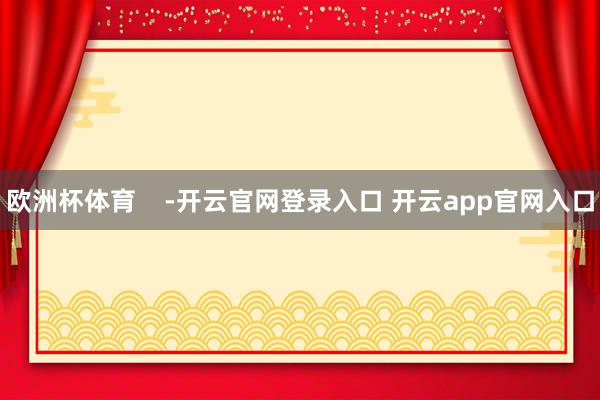 欧洲杯体育    -开云官网登录入口 开云app官网入口