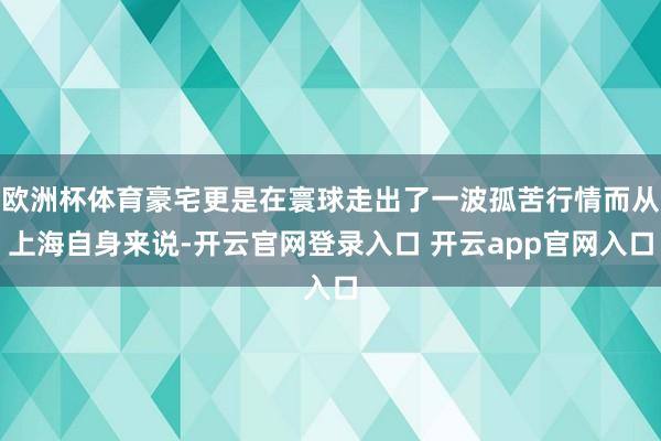 欧洲杯体育豪宅更是在寰球走出了一波孤苦行情而从上海自身来说-开云官网登录入口 开云app官网入口