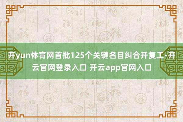 开yun体育网首批125个关键名目纠合开复工-开云官网登录入口 开云app官网入口