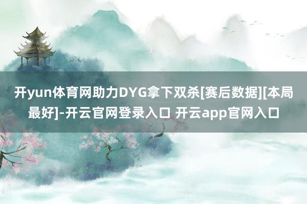 开yun体育网助力DYG拿下双杀[赛后数据][本局最好]-开云官网登录入口 开云app官网入口