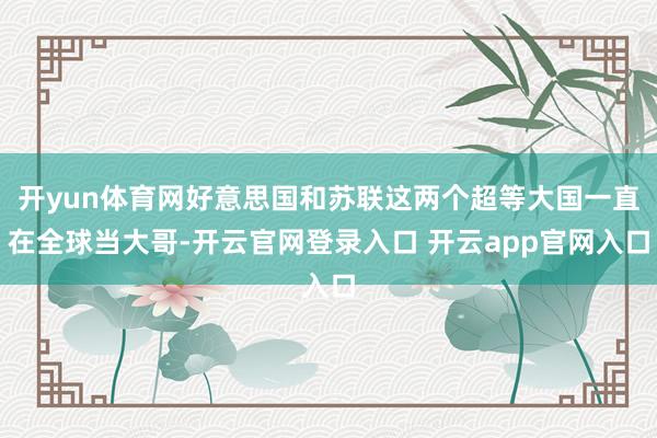 开yun体育网好意思国和苏联这两个超等大国一直在全球当大哥-开云官网登录入口 开云app官网入口