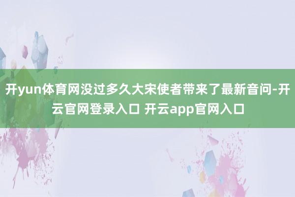 开yun体育网没过多久大宋使者带来了最新音问-开云官网登录入口 开云app官网入口