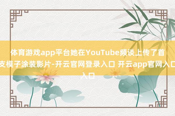 体育游戏app平台她在YouTube频谈上传了首支模子涂装影片-开云官网登录入口 开云app官网入口