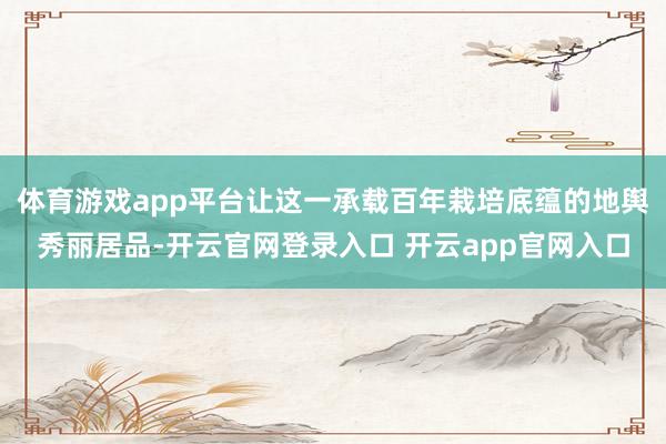 体育游戏app平台让这一承载百年栽培底蕴的地舆秀丽居品-开云官网登录入口 开云app官网入口