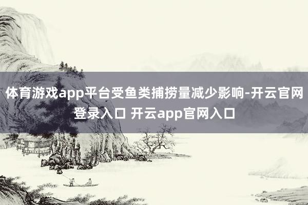 体育游戏app平台受鱼类捕捞量减少影响-开云官网登录入口 开云app官网入口
