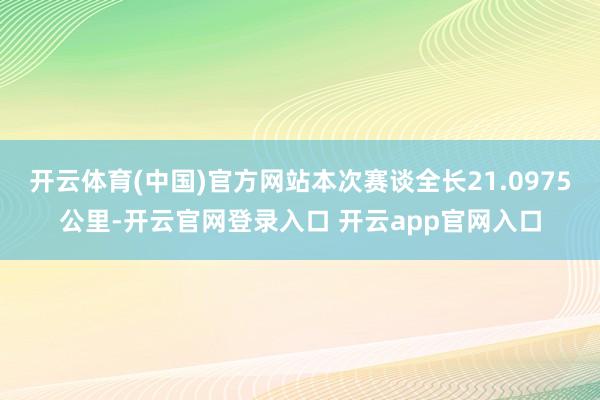 开云体育(中国)官方网站本次赛谈全长21.0975公里-开云官网登录入口 开云app官网入口