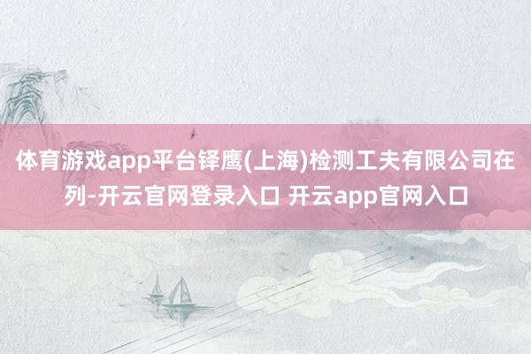 体育游戏app平台铎鹰(上海)检测工夫有限公司在列-开云官网登录入口 开云app官网入口